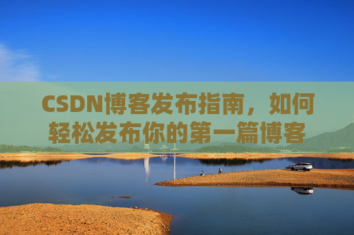 CSDN博客发布指南，如何轻松发布你的第一篇博客